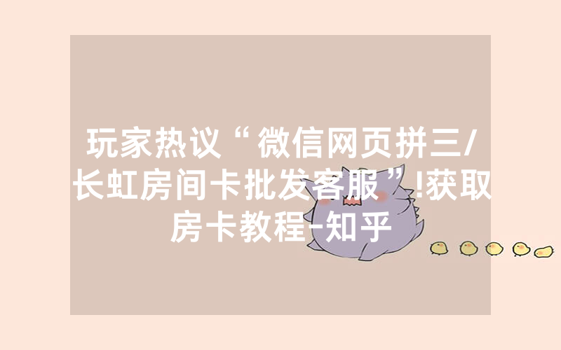玩家热议“微信网页拼三/长虹房间卡批发客服”!获取房卡教程-知乎