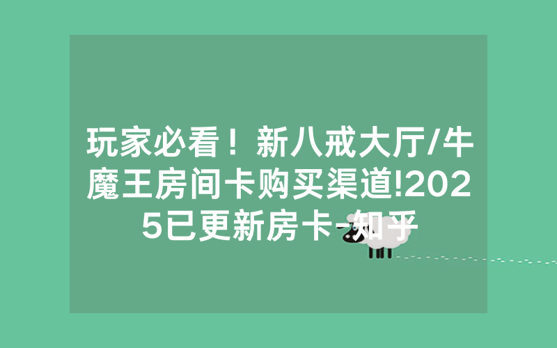玩家必看！新八戒大厅/牛魔王房间卡购买渠道!2025已更新房卡-知乎