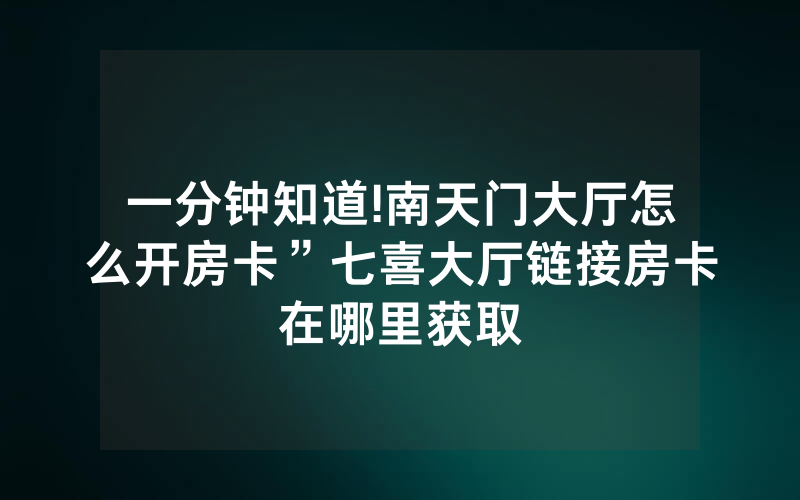 一分钟知道!南天门大厅怎么开房卡”七喜大厅链接房卡在哪里获取