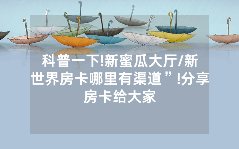 科普一下!新蜜瓜大厅/新世界房卡哪里有渠道”!分享房卡给大家
