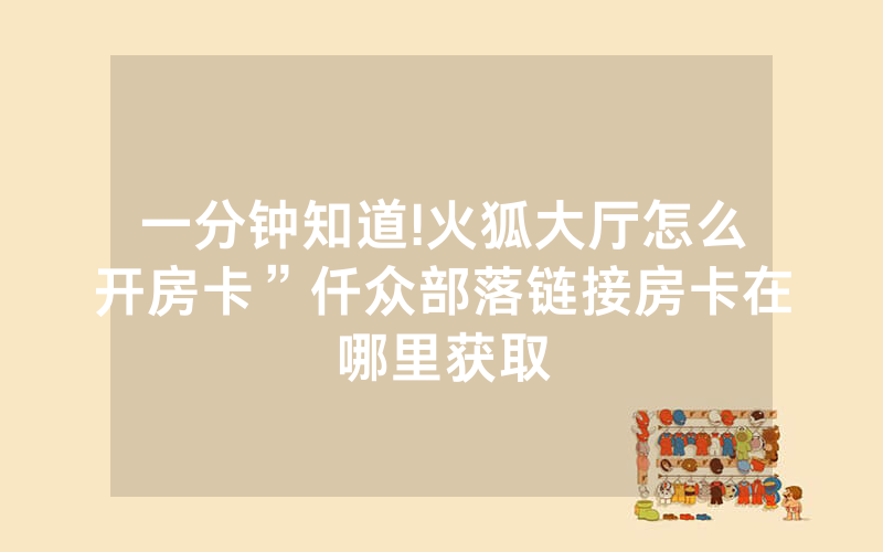 一分钟知道!火狐大厅怎么开房卡”仟众部落链接房卡在哪里获取