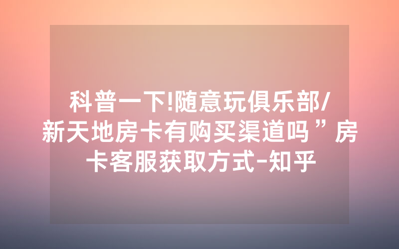 科普一下!随意玩俱乐部/新天地房卡有购买渠道吗”房卡客服获取方式-知乎