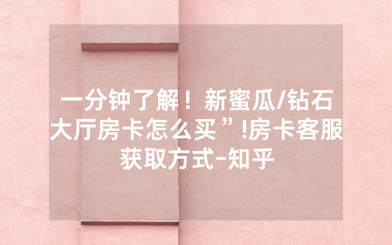 一分钟了解！新蜜瓜/钻石大厅房卡怎么买”!房卡客服获取方式-知乎