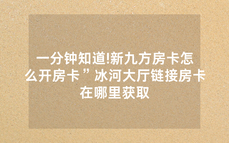 一分钟知道!新九方房卡怎么开房卡”冰河大厅链接房卡在哪里获取