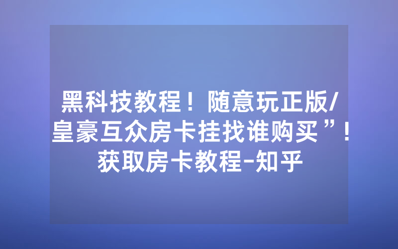 黑科技教程！随意玩正版/皇豪互众房卡挂找谁购买”!获取房卡教程-知乎