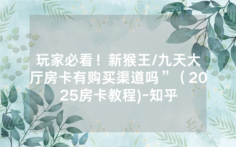 玩家必看！新猴王/九天大厅房卡有购买渠道吗”（2025房卡教程)-知乎