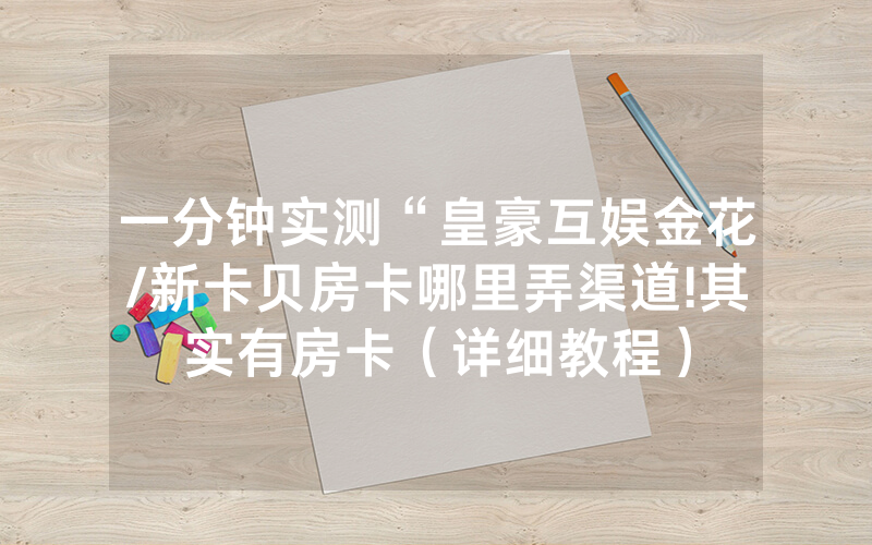 一分钟实测“皇豪互娱金花/新卡贝房卡哪里弄渠道!其实有房卡（详细教程）