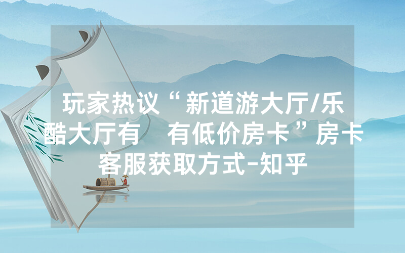 玩家热议“新道游大厅/乐酷大厅有沒有低价房卡”房卡客服获取方式-知乎