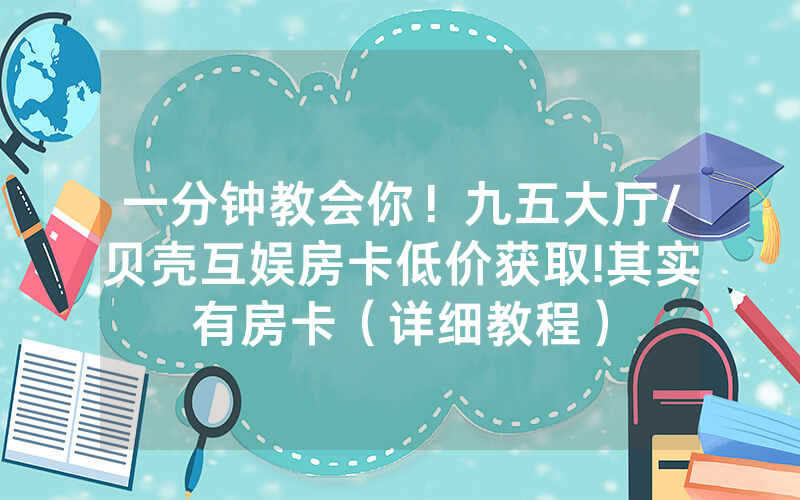 一分钟教会你！九五大厅/贝壳互娱房卡低价获取!其实有房卡（详细教程）