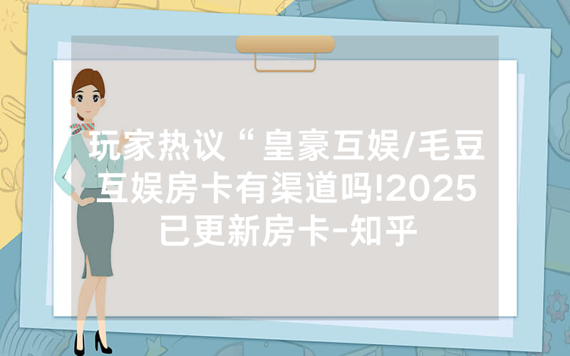 玩家热议“皇豪互娱/毛豆互娱房卡有渠道吗!2025已更新房卡-知乎