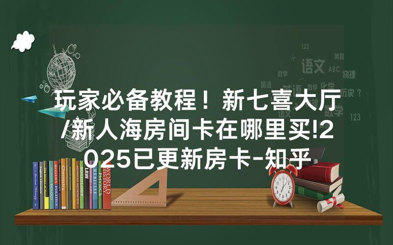 玩家必备教程！新七喜大厅/新人海房间卡在哪里买!2025已更新房卡-知乎