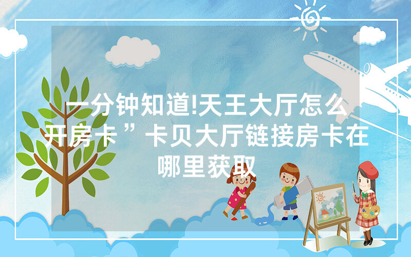 一分钟知道!天王大厅怎么开房卡”卡贝大厅链接房卡在哪里获取