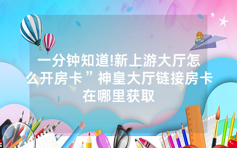 一分钟知道!新上游大厅怎么开房卡”神皇大厅链接房卡在哪里获取