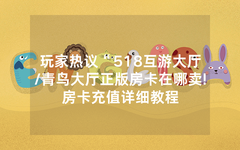 玩家热议“518互游大厅/青鸟大厅正版房卡在哪卖!房卡充值详细教程