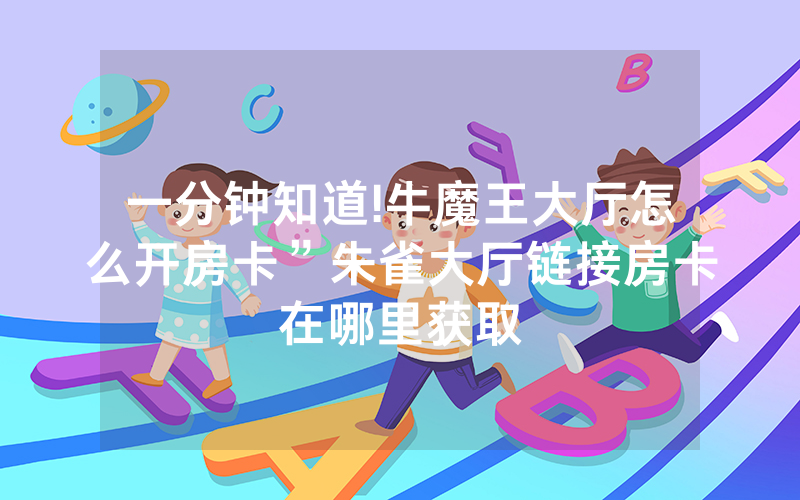 一分钟知道!牛魔王大厅怎么开房卡”朱雀大厅链接房卡在哪里获取