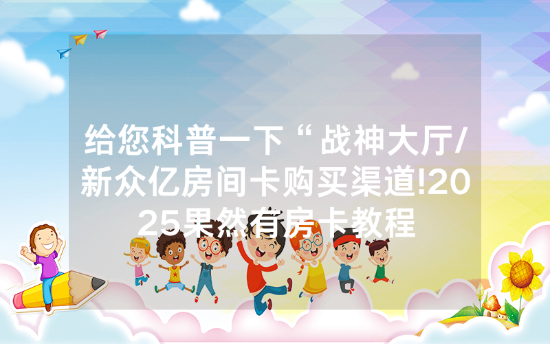 给您科普一下“战神大厅/新众亿房间卡购买渠道!2025果然有房卡教程