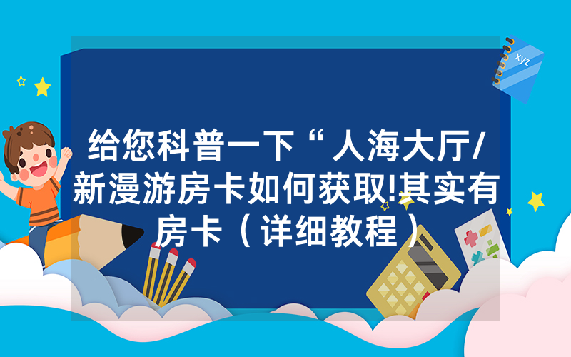 给您科普一下“人海大厅/新漫游房卡如何获取!其实有房卡（详细教程）