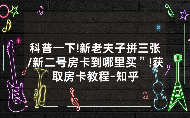 科普一下!新老夫子拼三张/新二号房卡到哪里买”!获取房卡教程-知乎