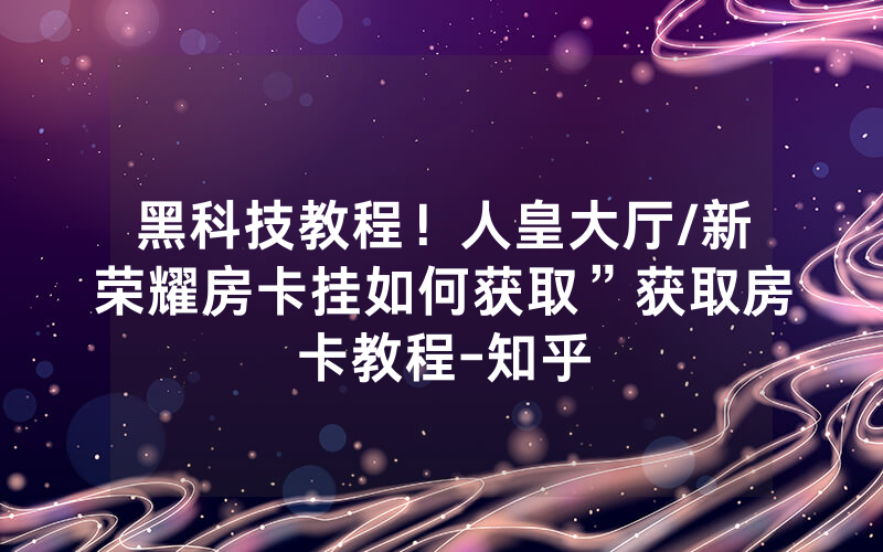 黑科技教程！人皇大厅/新荣耀房卡挂如何获取”获取房卡教程-知乎