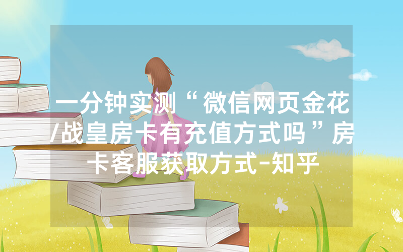一分钟实测“微信网页金花/战皇房卡有充值方式吗”房卡客服获取方式-知乎
