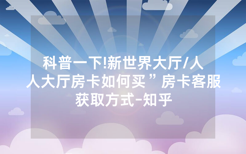 科普一下!新世界大厅/人人大厅房卡如何买”房卡客服获取方式-知乎