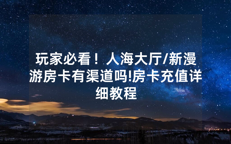 玩家必看！人海大厅/新漫游房卡有渠道吗!房卡充值详细教程