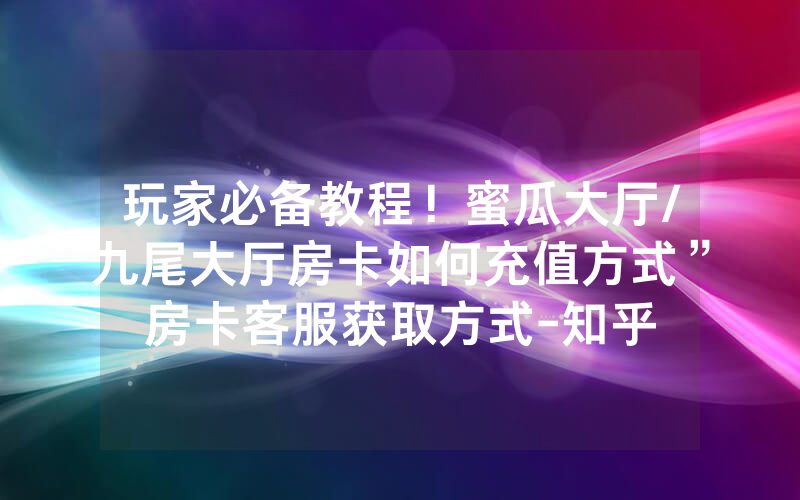 玩家必备教程！蜜瓜大厅/九尾大厅房卡如何充值方式”房卡客服获取方式-知乎