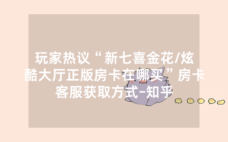 玩家热议“新七喜金花/炫酷大厅正版房卡在哪买”房卡客服获取方式-知乎