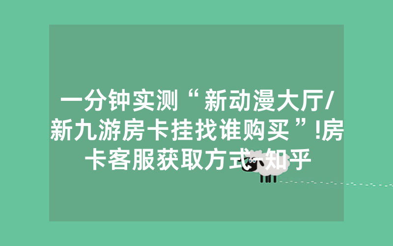一分钟实测“新动漫大厅/新九游房卡挂找谁购买”!房卡客服获取方式-知乎