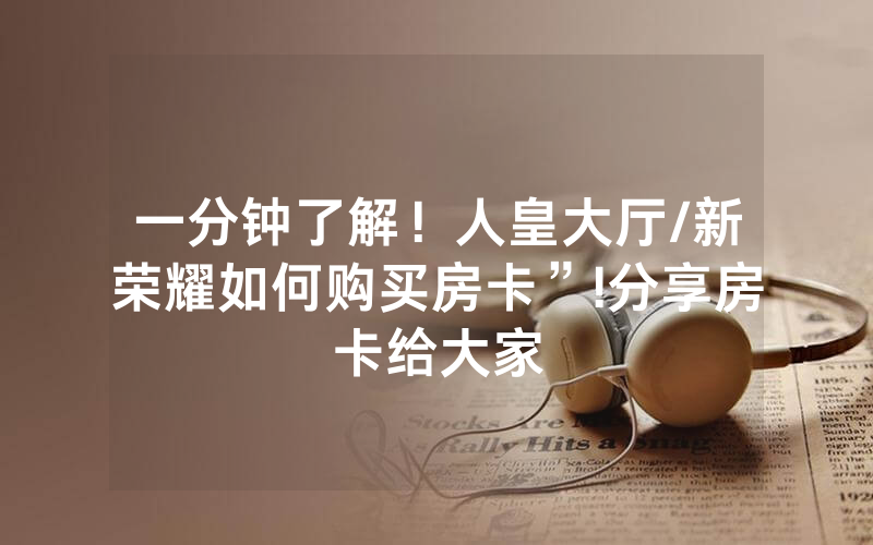 一分钟了解！人皇大厅/新荣耀如何购买房卡”!分享房卡给大家