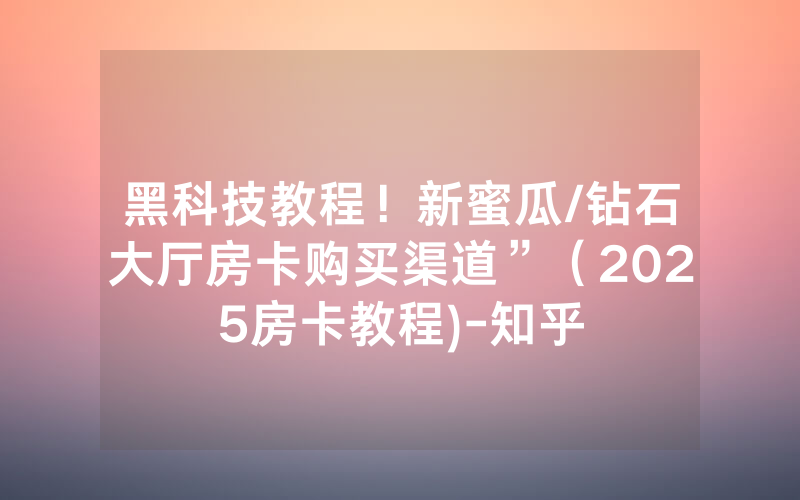 黑科技教程！新蜜瓜/钻石大厅房卡购买渠道”（2025房卡教程)-知乎