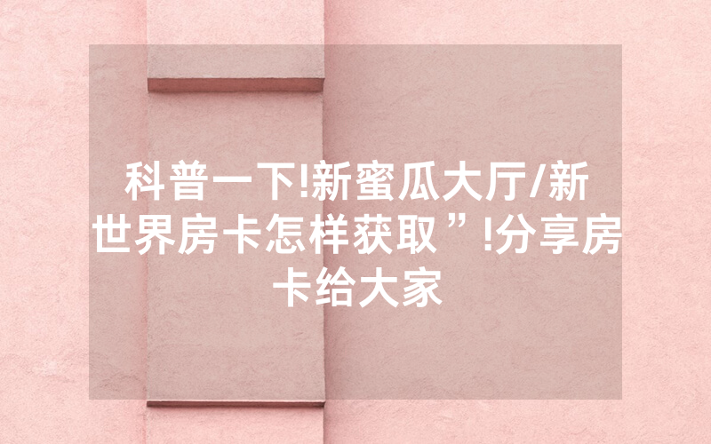 科普一下!新蜜瓜大厅/新世界房卡怎样获取”!分享房卡给大家