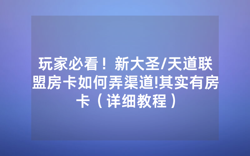 玩家必看!新大圣/天道联盟房卡如何弄渠道!其实有房卡(详细教程)
