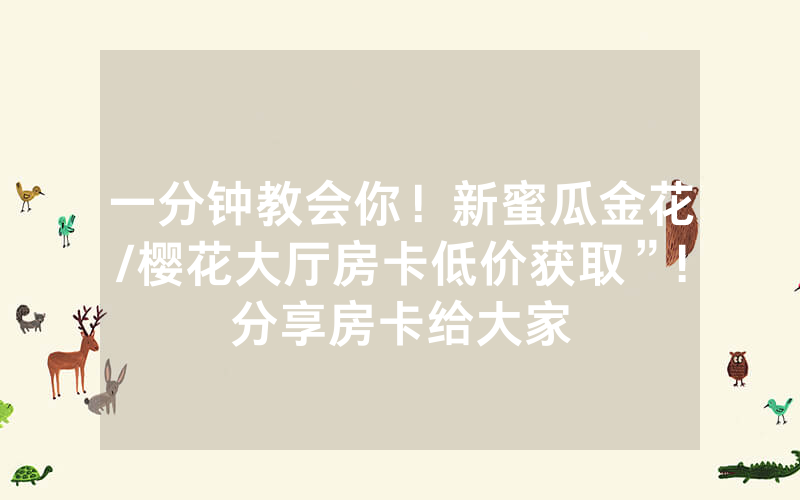 一分钟教会你！新蜜瓜金花/樱花大厅房卡低价获取”!分享房卡给大家