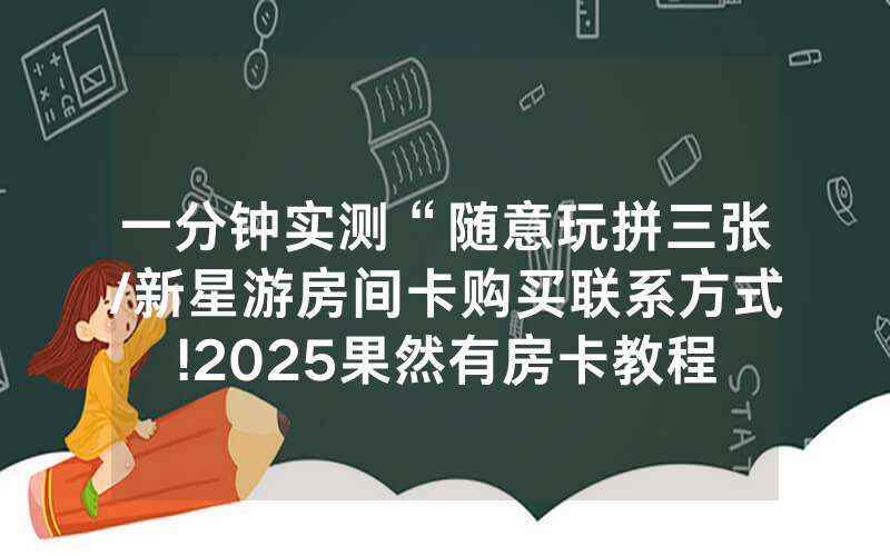 一分钟实测“随意玩拼三张/新星游房间卡购买联系方式!2025果然有房卡教程