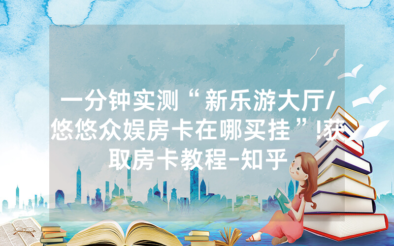 一分钟实测“新乐游大厅/悠悠众娱房卡在哪买挂”!获取房卡教程-知乎