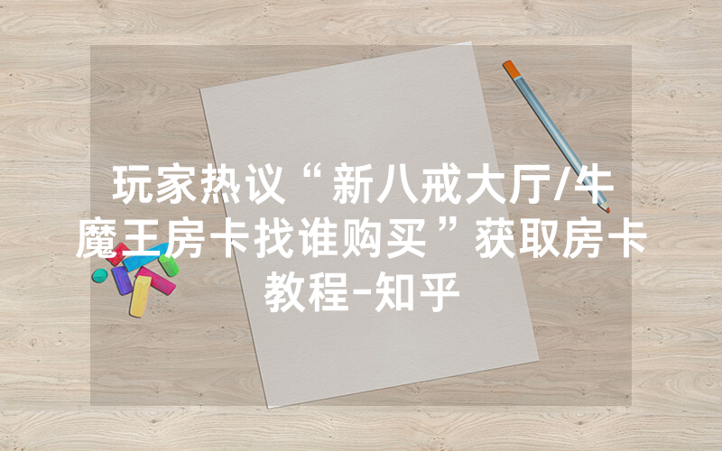 玩家热议“新八戒大厅/牛魔王房卡找谁购买”获取房卡教程-知乎