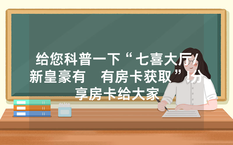 给您科普一下“七喜大厅/新皇豪有沒有房卡获取”!分享房卡给大家