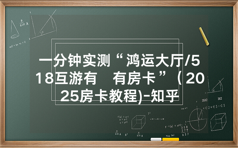 一分钟实测“鸿运大厅/518互游有沒有房卡”（2025房卡教程)-知乎