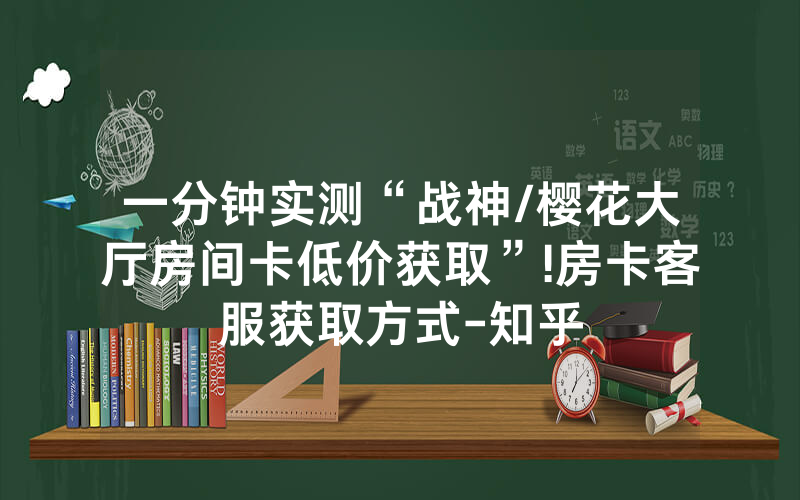 一分钟实测“战神/樱花大厅房间卡低价获取”!房卡客服获取方式-知乎