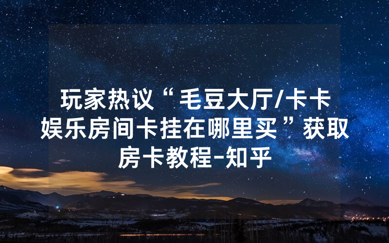 玩家热议“毛豆大厅/卡卡娱乐房间卡挂在哪里买”获取房卡教程-知乎