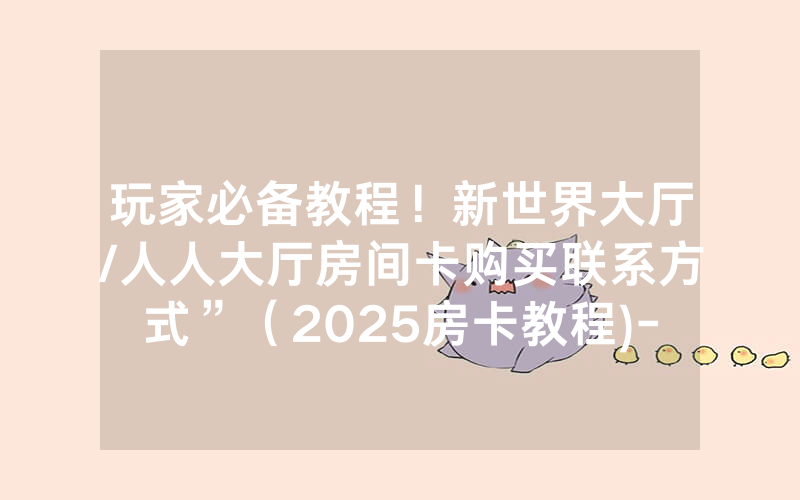 玩家必备教程！新世界大厅/人人大厅房间卡购买联系方式”（2025房卡教程)-知乎