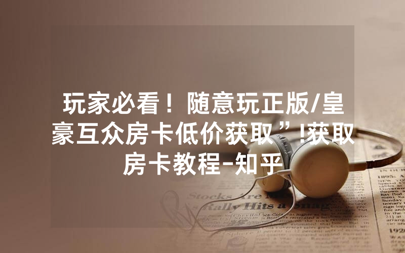 玩家必看！随意玩正版/皇豪互众房卡低价获取”!获取房卡教程-知乎