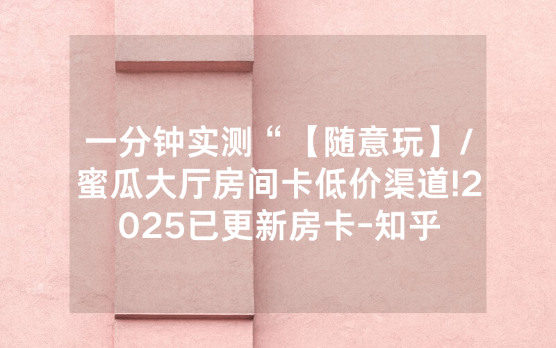 一分钟实测“【随意玩】/蜜瓜大厅房间卡低价渠道!2025已更新房卡-知乎