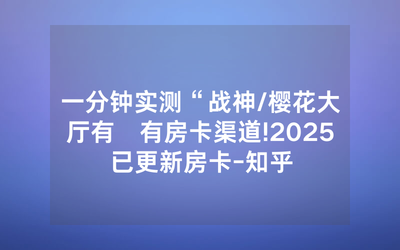 一分钟实测“战神/樱花大厅有沒有房卡渠道!2025已更新房卡-知乎