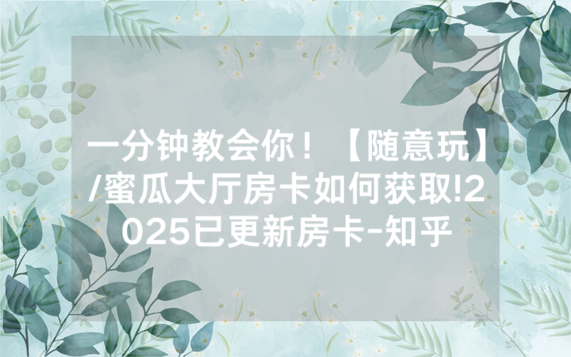 一分钟教会你！【随意玩】/蜜瓜大厅房卡如何获取!2025已更新房卡-知乎