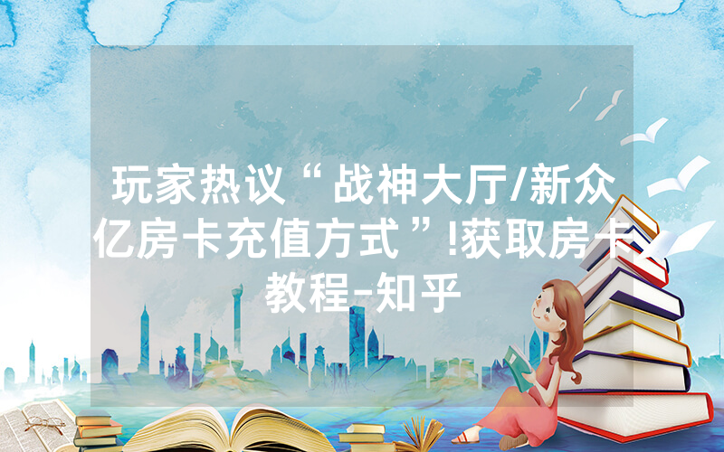 玩家热议“战神大厅/新众亿房卡充值方式”!获取房卡教程-知乎