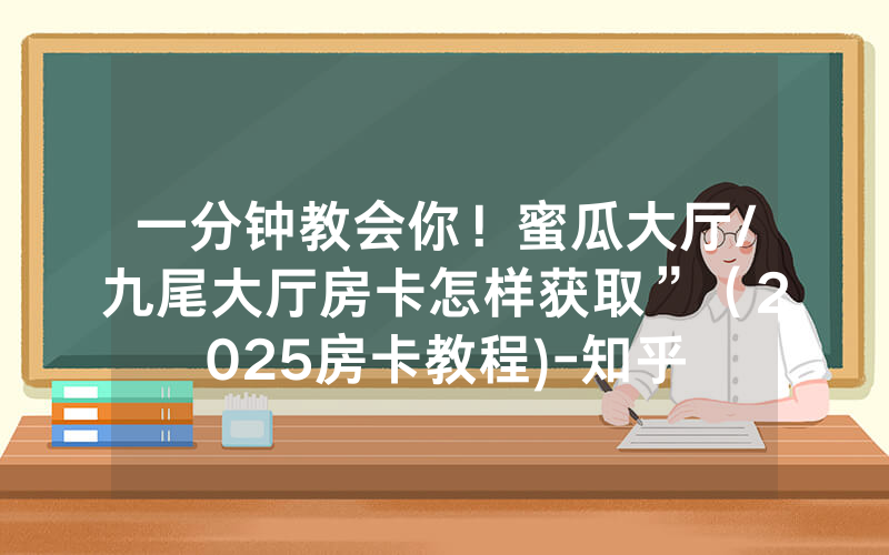 一分钟教会你！蜜瓜大厅/九尾大厅房卡怎样获取”（2025房卡教程)-知乎