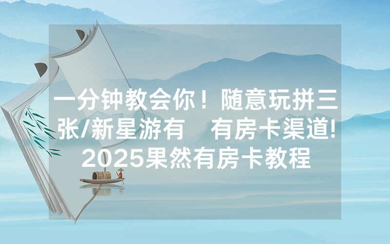 一分钟教会你！随意玩拼三张/新星游有沒有房卡渠道!2025果然有房卡教程