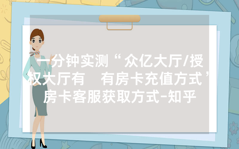 一分钟实测“众亿大厅/授权大厅有沒有房卡充值方式”房卡客服获取方式-知乎